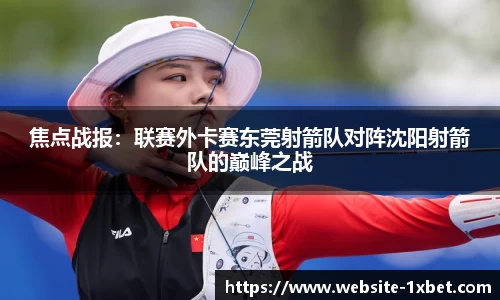 焦点战报：联赛外卡赛东莞射箭队对阵沈阳射箭队的巅峰之战