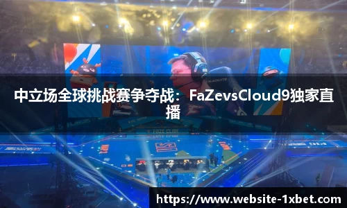 中立场全球挑战赛争夺战：FaZevsCloud9独家直播