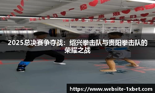 2025总决赛争夺战：绍兴拳击队与贵阳拳击队的荣耀之战