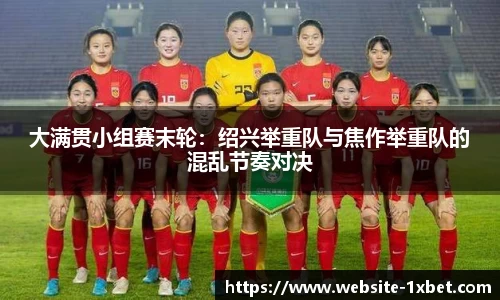 大满贯小组赛末轮：绍兴举重队与焦作举重队的混乱节奏对决