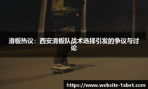 滑板热议：西安滑板队战术选择引发的争议与讨论