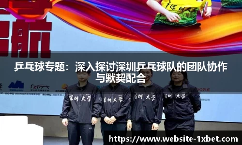 乒乓球专题：深入探讨深圳乒乓球队的团队协作与默契配合